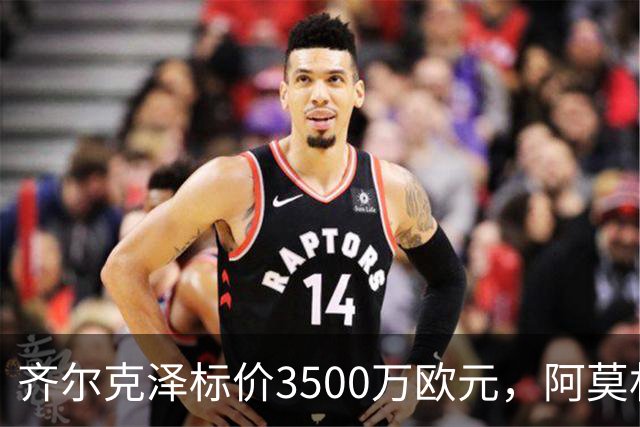 齐尔克泽标价3500万欧元，阿莫林谋求租借后买入