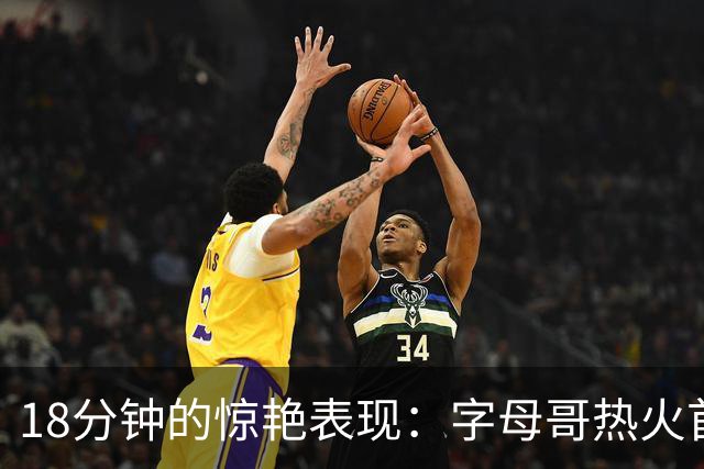 18分钟的惊艳表现：字母哥热火首秀引发期待，阿德巴约回应质疑